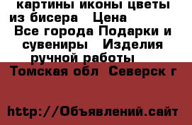 картины,иконы,цветы из бисера › Цена ­ 2 000 - Все города Подарки и сувениры » Изделия ручной работы   . Томская обл.,Северск г.